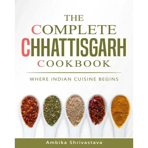 The Complete Chhattisgarh Cookbook: Where Indian Cuisine Begins