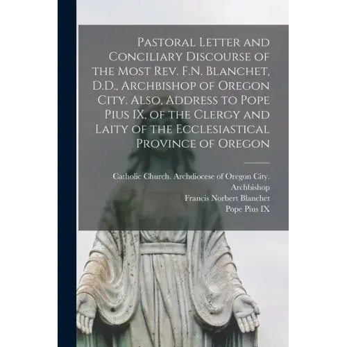 Pastoral Letter and Conciliary Discourse of the Most Rev. F.N. Blanchet, D.D., Archbishop of Oregon City. Also, Address to Pope Pius IX, of the Clergy