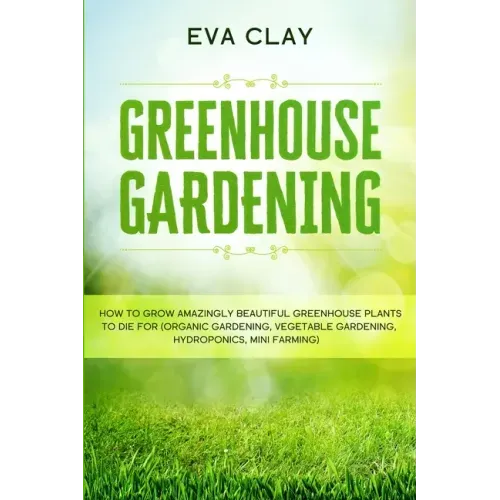 Greenhouse Gardening: How To Grow Amazingly Beautiful Greenhouse Plants To Die For (Organic Gardening, Vegetable Gardening, Hydroponics, Mini Farming)