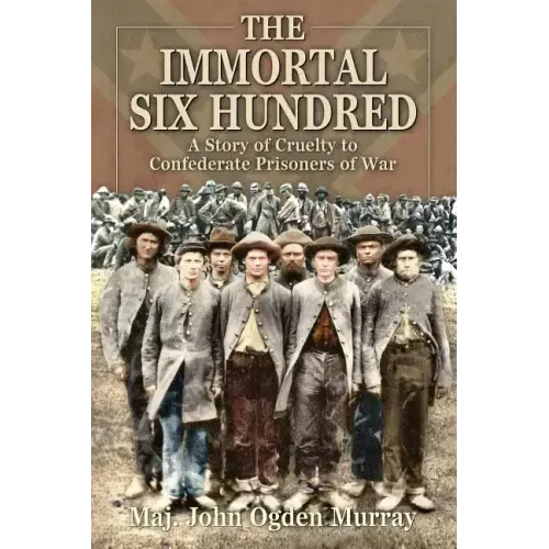 The Immortal Six Hundred: A Story of Cruelty to Confederate Prisoners of War
