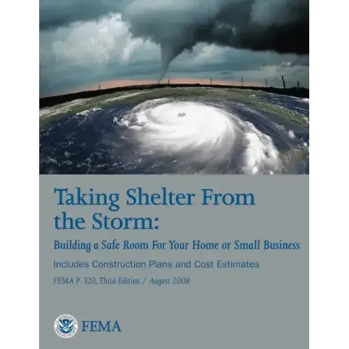 Taking Shelter From the Storm: Building a Safe Room For Your Home or Small Business (Includes Construction Plans and Cost Estiamtes) (FEMA P-320, Thi