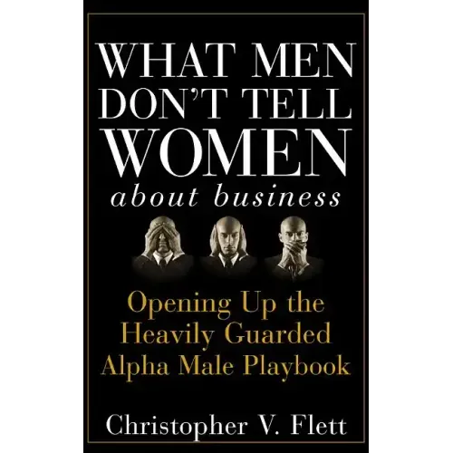 What Men Don't Tell Women about Business: Opening Up the Heavily Guarded Alpha Male Playbook