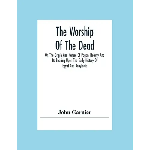 The Worship Of The Dead; Or, The Origin And Nature Of Pagan Idolatry And Its Bearing Upon The Early History Of Egypt And Babylonia
