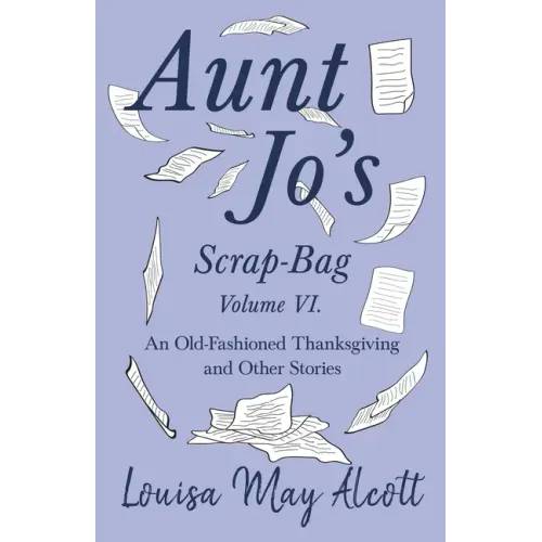 Aunt Jo's Scrap-Bag Volume VI;An Old-Fashioned Thanksgiving, and Other Stories