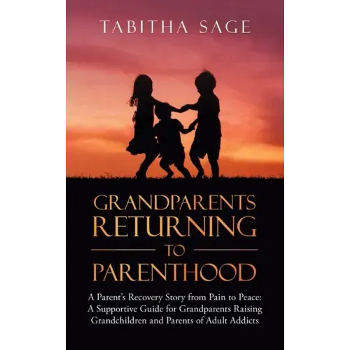 Grandparents Returning to Parenthood: A Parent's Recovery Story from Pain to Peace: a Supportive Guide for Grandparents Raising Grandchildren and Pare