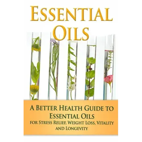 Essential Oils: A Better Health Guide to Essential Oils for Stress Relief, Weight Loss, Vitality, and Longevity
