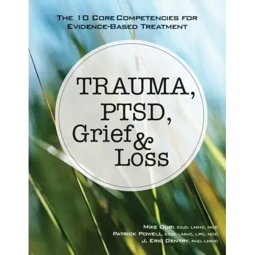 Trauma, Ptsd, Grief & Loss: The 10 Core Competencies for Evidence-Based Treatment