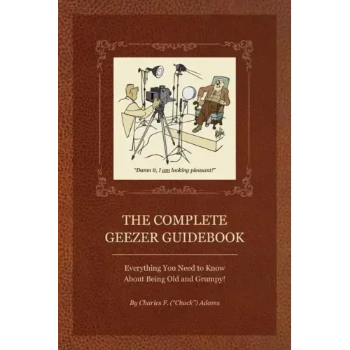 The Complete Geezer Guidebook: Everything You Need to Know about Being Old and Grumpy!