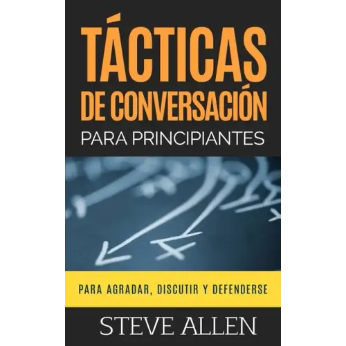 Tácticas de conversación para principiantes para agradar, discutir y defenderse: Cómo iniciar una conversación, agradar, argumentar y defenderse