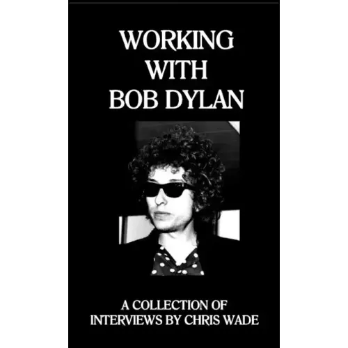 Working with Bob Dylan: A Collection of Interviews by Chris Wade