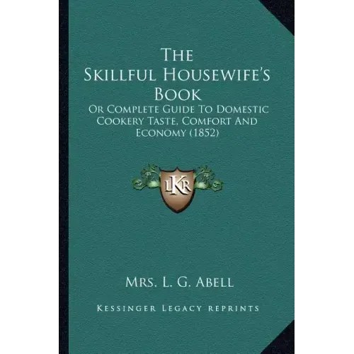 The Skillful Housewife's Book: Or Complete Guide To Domestic Cookery Taste, Comfort And Economy (1852)