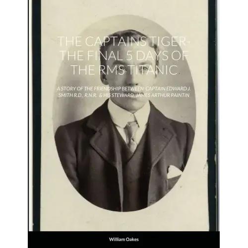 The Captains Tiger- The 5 Days of the RMS Titanic: A Story of the Friendship Between Captain Edward J. Smith R.D., R.N.R. & His Steward, James Arthur