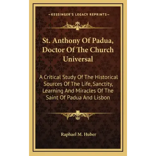 St. Anthony of Padua, Doctor of the Church Universal: A Critical Study of the Historical Sources of the Life, Sanctity, Learning and Miracles of the S