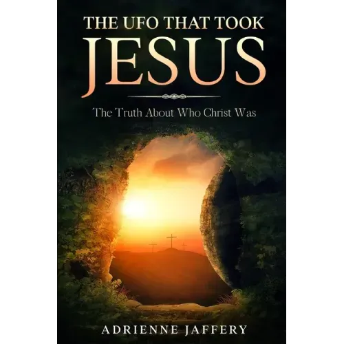 The UFO That Took Jesus: The Truth About Who Christ Was