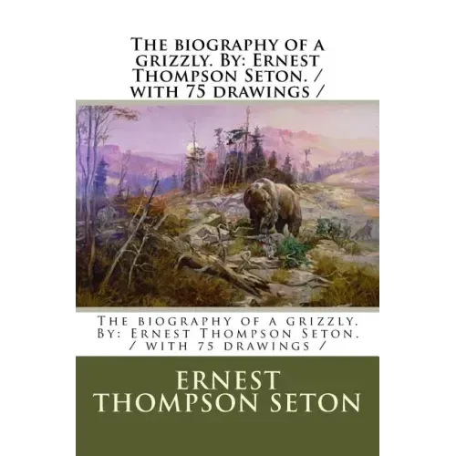 The biography of a grizzly. By: Ernest Thompson Seton. / with 75 drawings /