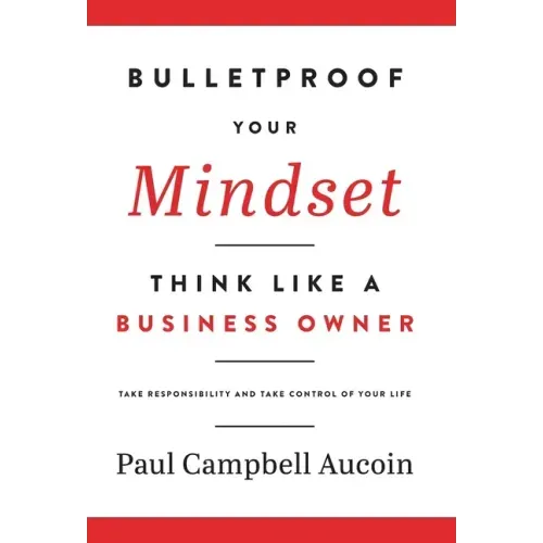 Bulletproof Your Mindset. Think Like a Business Owner.: Take Responsibility and Take Control of Your Life.