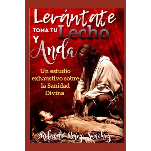 Levántate toma tu lecho y anda: Un estudio exhaustivo sobre la Sanidad Divina