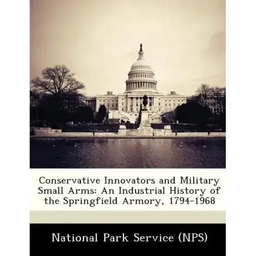 Conservative Innovators and Military Small Arms: An Industrial History of the Springfield Armory, 1794-1968