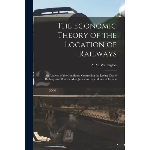 The Economic Theory of the Location of Railways [microform]; an Analysis of the Conditions Controlling the Laying out of Railways to Effect the Most J