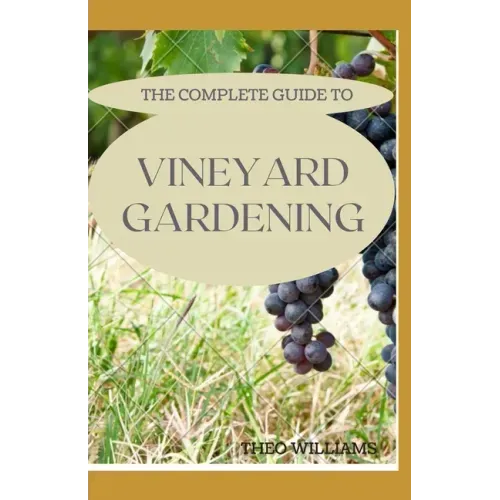 The Complete Guide to Vineyard Gardening: The Step by Step Guide To Starting A Vineyard