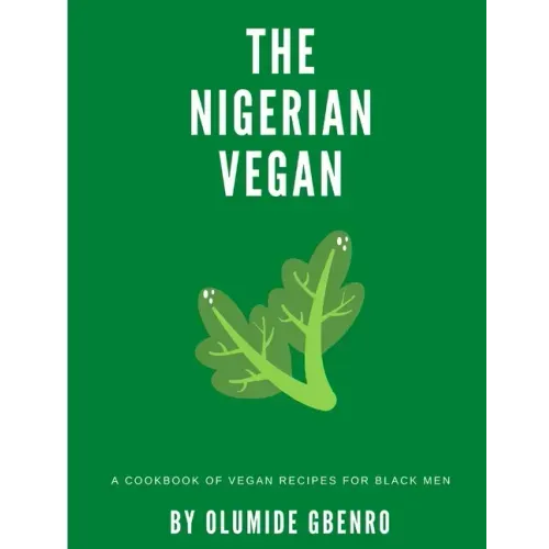 The Nigerian Vegan: A Cookbook Of Vegan Recipes For Black Men