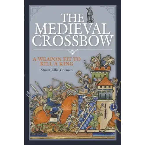 The Medieval Crossbow: A Weapon Fit to Kill a King