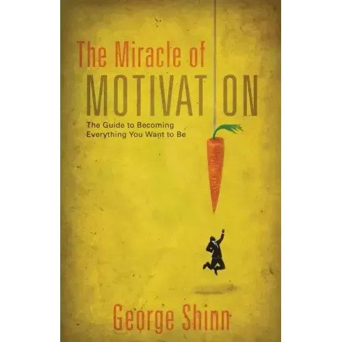 The Miracle of Motivation: The Guide to Becoming Everything You Want to Be