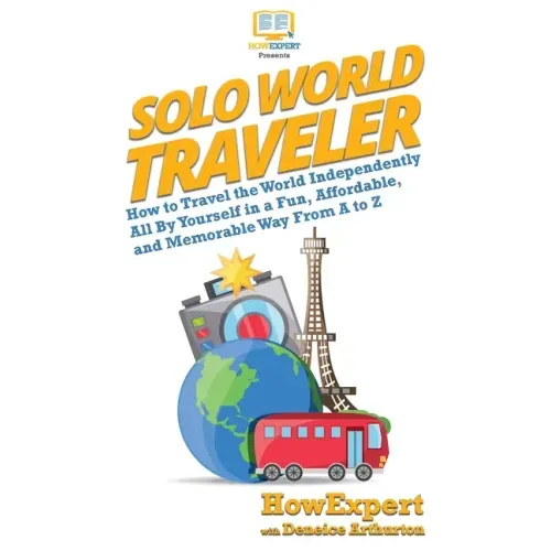 Solo World Traveler: How to Travel the World Independently All By Yourself in a Fun, Affordable, and Memorable Way From A to Z