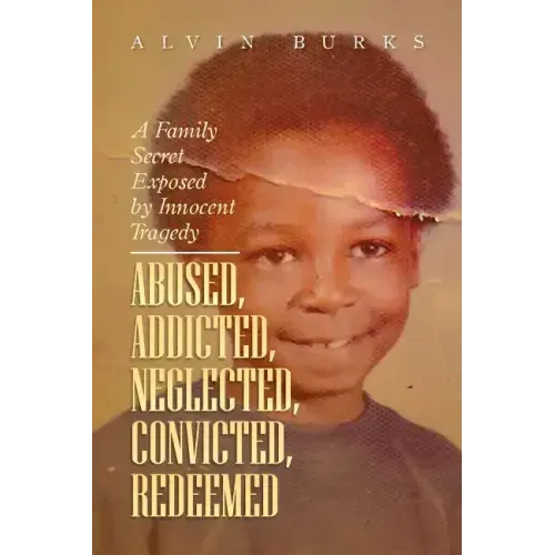 Abused, Addicted, Neglected, Convicted, Redeemed: A Family Secret Exposed by Innocent Tragedy