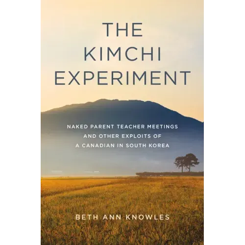 The Kimchi Experiment: Naked Parent Teacher Meetings and Other Exploits of a Canadian in South Korea