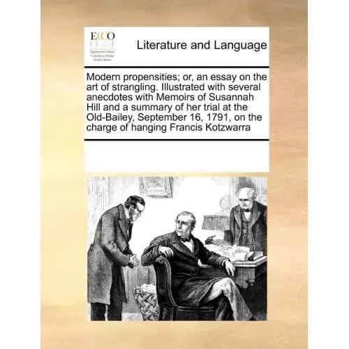 Modern Propensities; Or, an Essay on the Art of Strangling. Illustrated with Several Anecdotes with Memoirs of Susannah Hill and a Summary of Her Tria