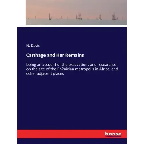 Carthage and Her Remains: being an account of the excavations and researches on the site of the Phoenician metropolis in Africa, and other adjacent pl