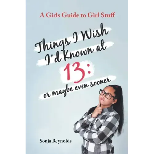 Things I Wish I'd Known at 13: Or Maybe Even Sooner - A Girl's Guide to Girl Stuff