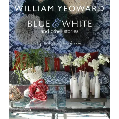 William Yeoward: Blue and White and Other Stories: A Personal Journey Through Colour