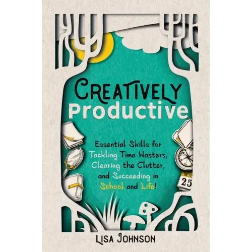 Creatively Productive: Essential Skills for Tackling Time Wasters, Clearing the Clutter and Succeeding in School and Life