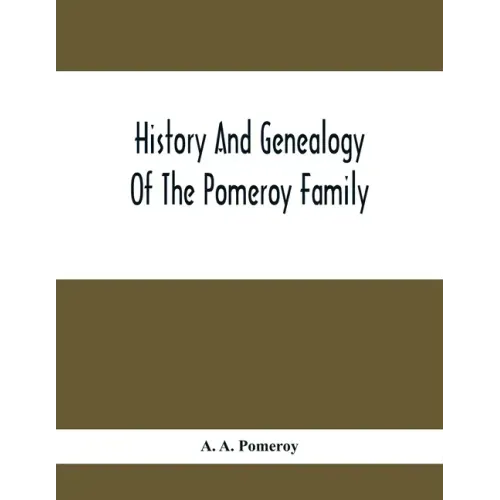 History And Genealogy Of The Pomeroy Family: Collateral Lines In Family; Normandy Great Britain And America; Comprising The Ancestors And Descendants