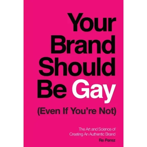 Your Brand Should Be Gay (Even If You're Not): The Art and Science of Creating an Authentic Brand