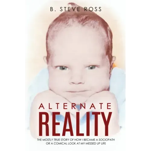 Alternate Reality: The Mostly True Story of How I Became a Sociopath or a Comical Look at My Messed Up Life