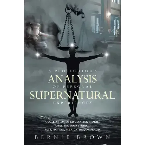 A Prosecutor's Analysis of Personal Supernatural Experiences: A Collection of Fascinating Stories Awaiting Your Verdict-Fact, Fiction, Fabrication, or