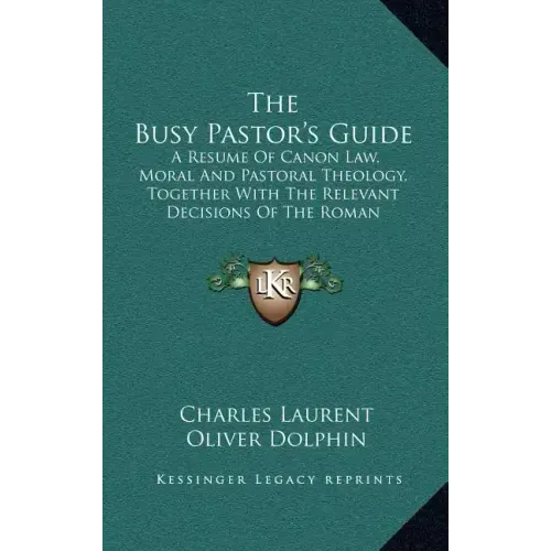 The Busy Pastor's Guide: A Resume of Canon Law, Moral and Pastoral Theology, Together with the Relevant Decisions of the Roman Congregations