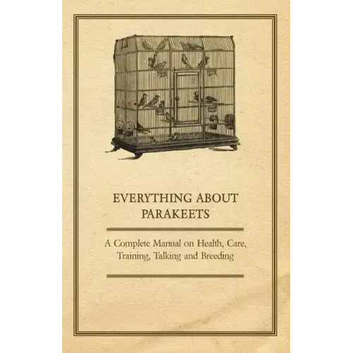 Everything about Parakeets - A Complete Manual on Health, Care, Training, Talking and Breeding