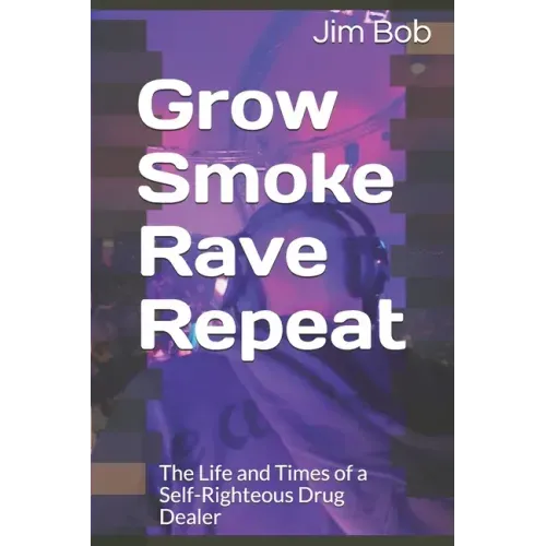 Grow Smoke Rave Repeat: The Life and Times of a Self-Righteous Drug Dealer