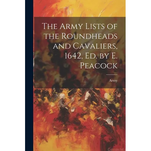 The Army Lists of the Roundheads and Cavaliers, 1642, ed. by E. Peacock