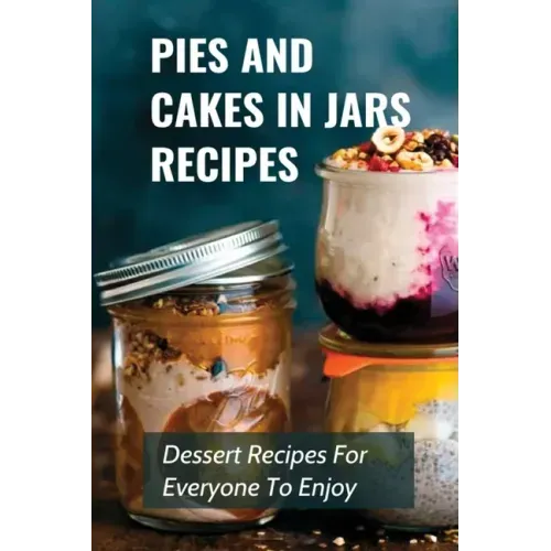 Pies And Cakes In Jars Recipes: Dessert Recipes For Everyone To Enjoy!: Cakes And Pie In Jars Recipes Ideas
