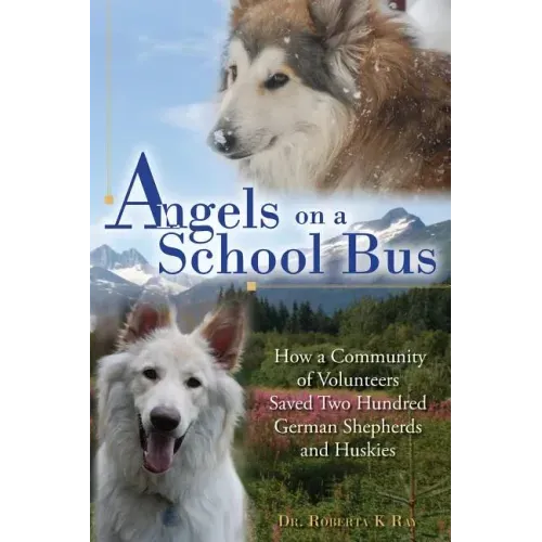 Angels on a School Bus: How a Community of Volunteers Saved Two Hundred German Shepherds and Huskies