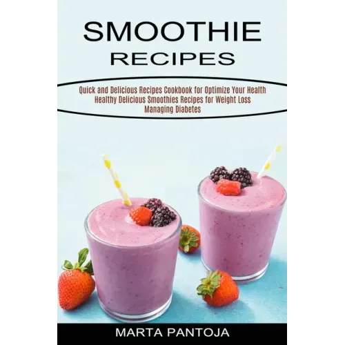 Smoothies Recipes: Quick and Delicious Recipes Cookbook for Optimize Your Health (Healthy Delicious Smoothies Recipes for Weight Loss Managing Diabete
