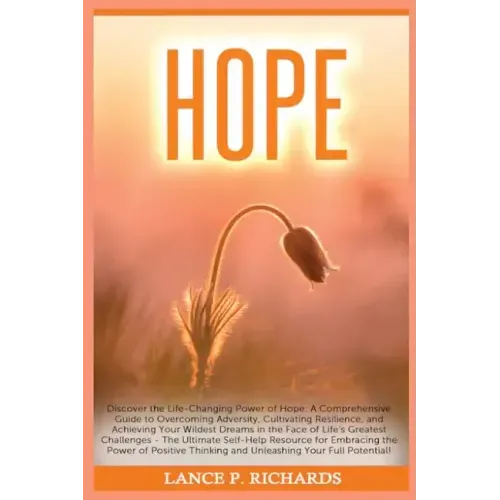 Hope: Discover the Life-Changing Power of Hope: A Comprehensive Guide to Overcoming Adversity, Cultivating Resilience, and A