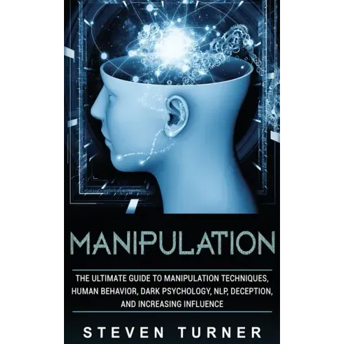 Manipulation: The Ultimate Guide to Manipulation Techniques, Human Behavior, Dark Psychology, NLP, Deception, and Increasing Influen