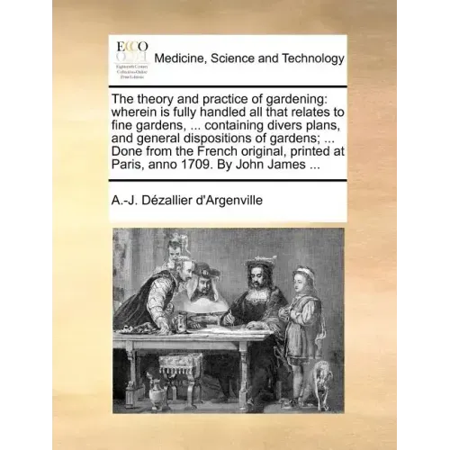 The Theory and Practice of Gardening: Wherein Is Fully Handled All That Relates to Fine Gardens, ... Containing Divers Plans, and General Dispositions