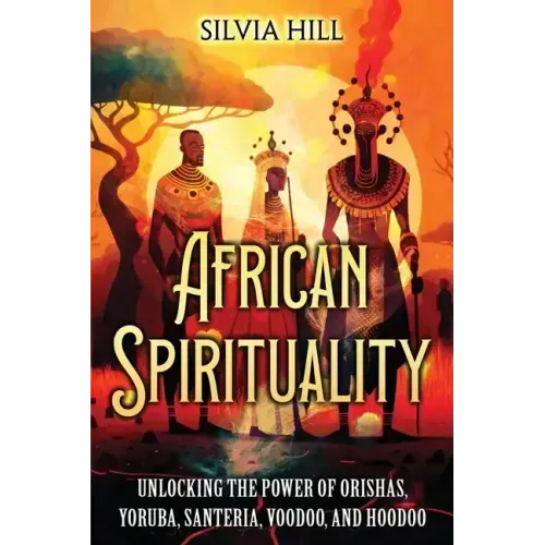 African Spirituality: Unlocking the Power of Orishas, Yoruba, Santeria, Voodoo, and Hoodoo